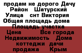 продам не дорого Дачу › Район ­ Шатурский  › Улица ­ снт Виктория › Общая площадь дома ­ 45 › Площадь участка ­ 7 › Цена ­ 500 - Все города Недвижимость » Дома, коттеджи, дачи продажа   . Крым,Бахчисарай